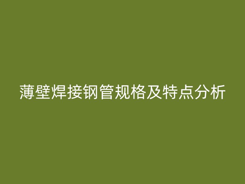薄壁焊接鋼管規(guī)格及特點(diǎn)分析