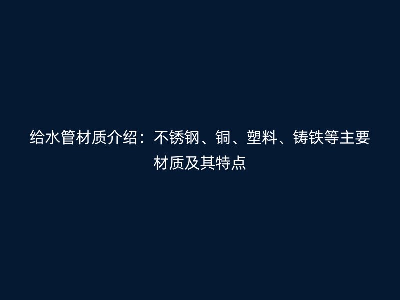 給水管材質(zhì)介紹：不銹鋼、銅、塑料、鑄鐵等主要材質(zhì)及其特點(diǎn)