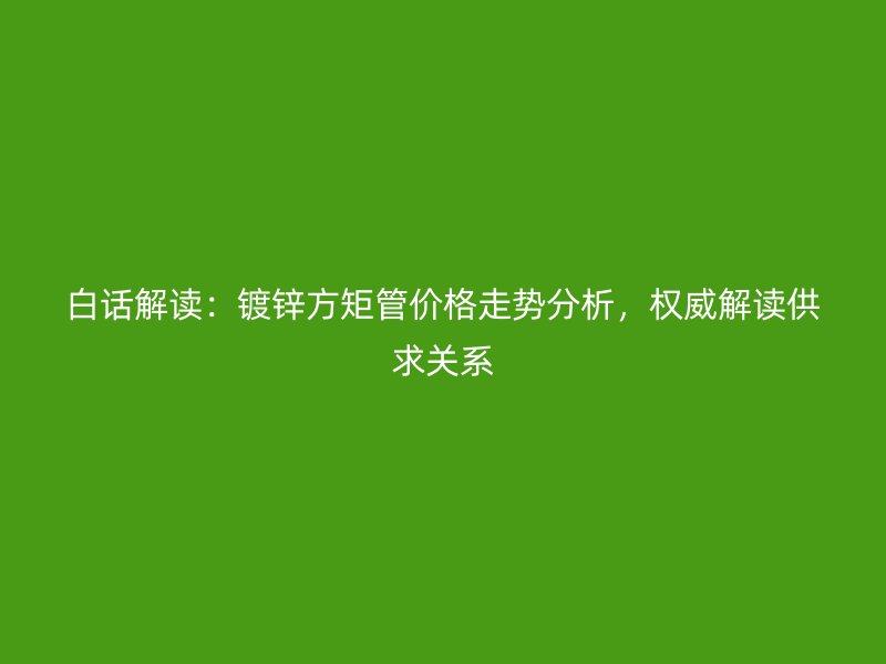 白話解讀：鍍鋅方矩管價(jià)格走勢(shì)分析，權(quán)威解讀供求關(guān)系