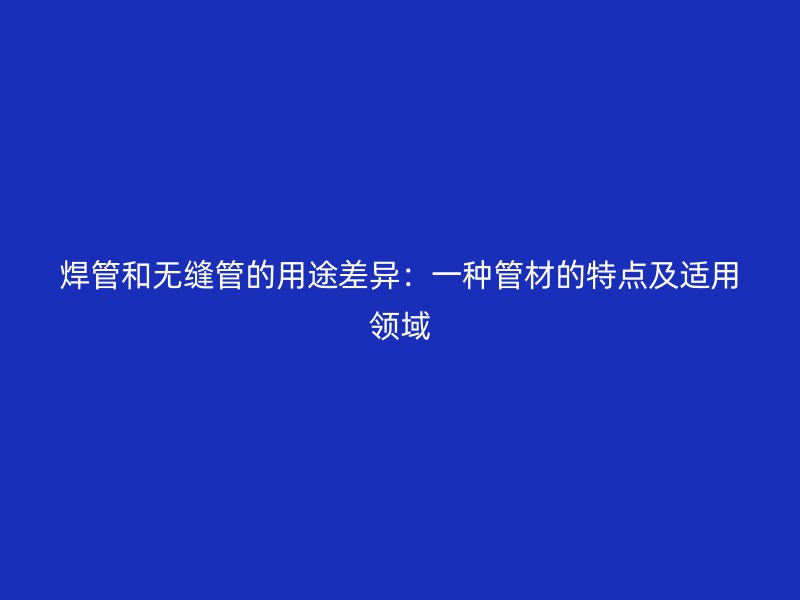 焊管和無縫管的用途差異：一種管材的特點(diǎn)及適用領(lǐng)域