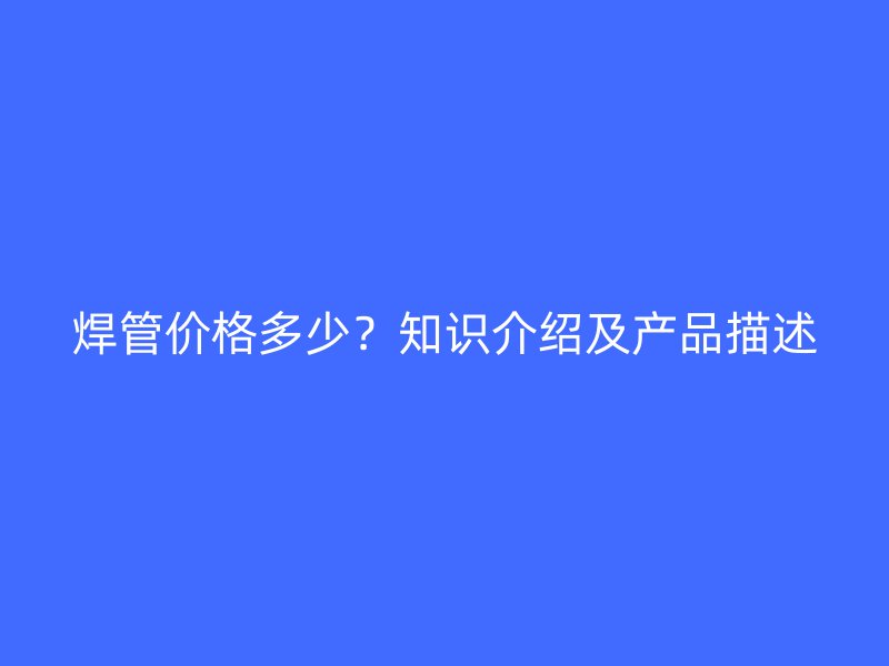 焊管價(jià)格多少？知識(shí)介紹及產(chǎn)品描述