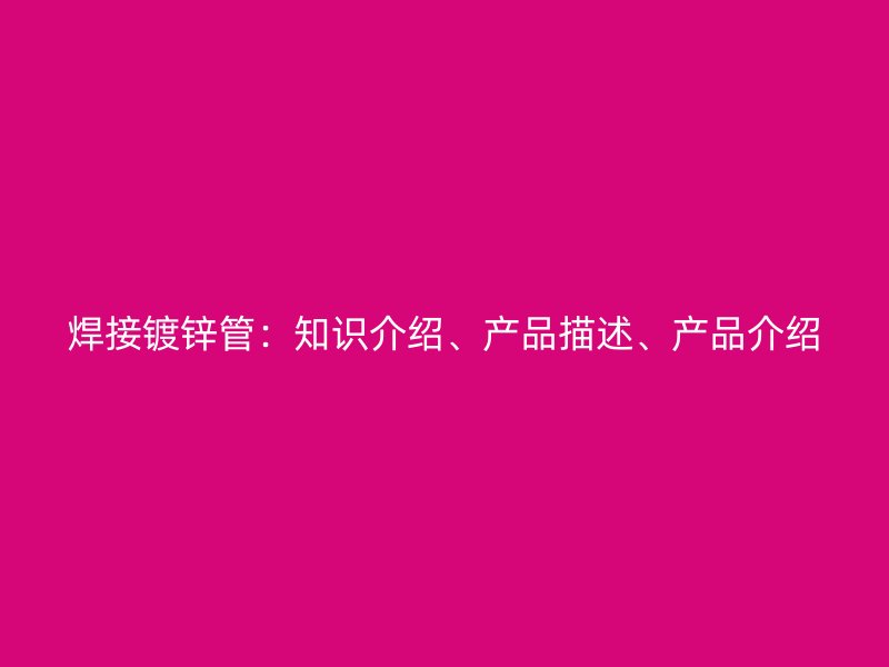 焊接鍍鋅管：知識(shí)介紹、產(chǎn)品描述、產(chǎn)品介紹