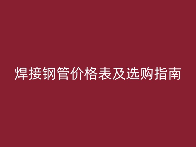 焊接鋼管價格表及選購指南