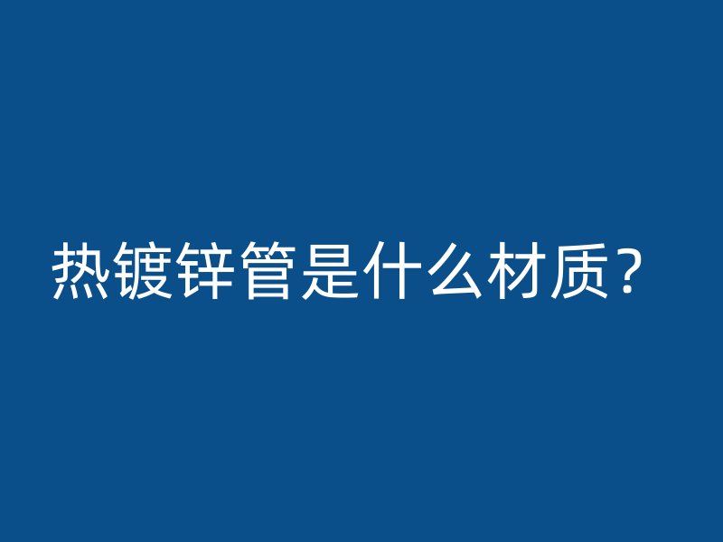 熱鍍鋅管是什么材質(zhì)？