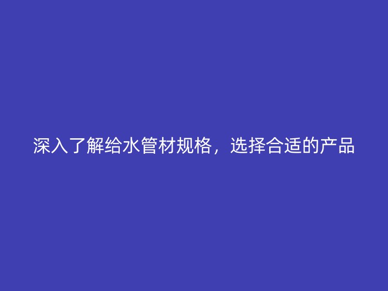 深入了解給水管材規(guī)格，選擇合適的產(chǎn)品