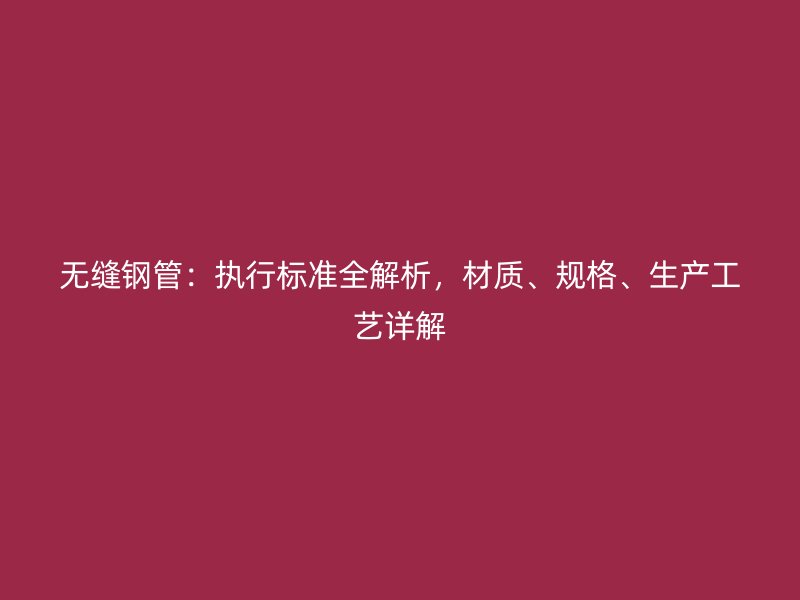 無縫鋼管：執(zhí)行標(biāo)準(zhǔn)全解析，材質(zhì)、規(guī)格、生產(chǎn)工藝詳解