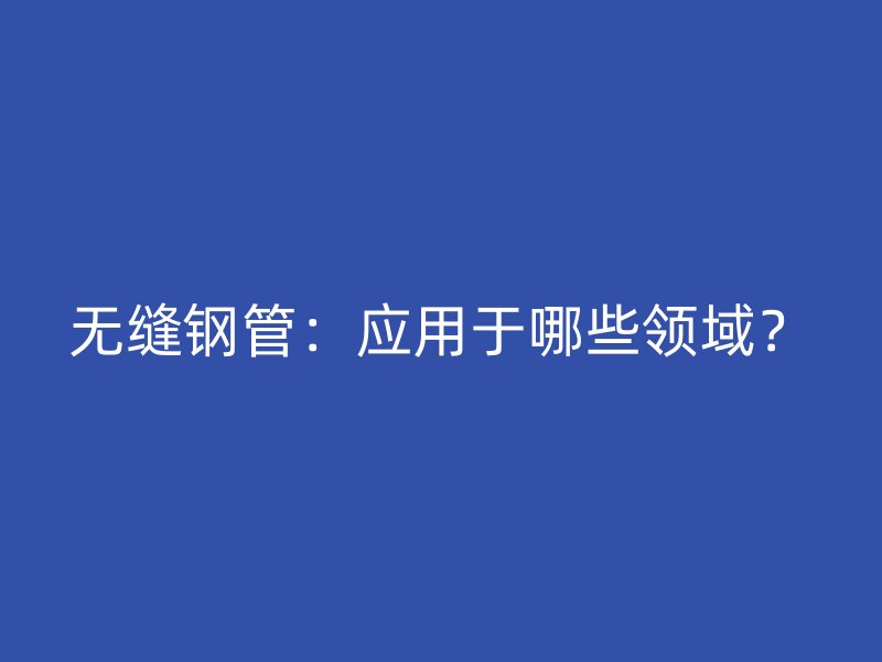 無(wú)縫鋼管：應(yīng)用于哪些領(lǐng)域？