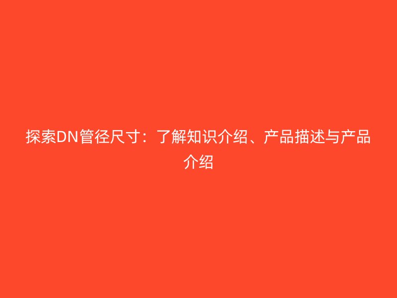 探索DN管徑尺寸：了解知識介紹、產(chǎn)品描述與產(chǎn)品介紹