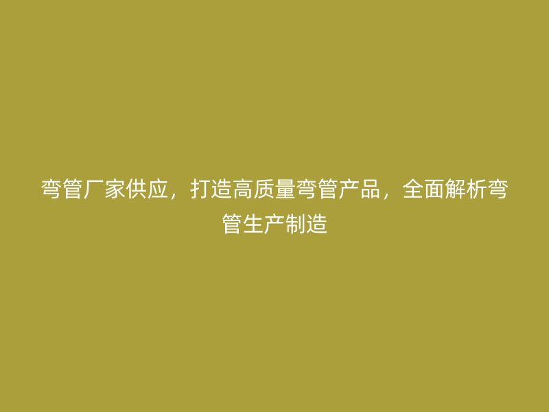 彎管廠家供應(yīng)，打造高質(zhì)量彎管產(chǎn)品，全面解析彎管生產(chǎn)制造