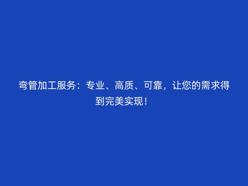 彎管加工服務(wù)：專業(yè)、高質(zhì)、可靠，讓您的需求得到完美實現(xiàn)！