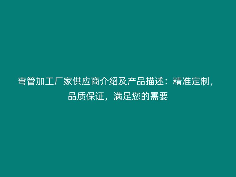 彎管加工廠家供應(yīng)商介紹及產(chǎn)品描述：精準(zhǔn)定制，品質(zhì)保證，滿足您的需要