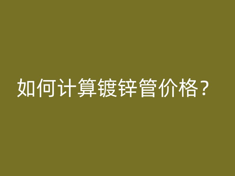 如何計(jì)算鍍鋅管價(jià)格？