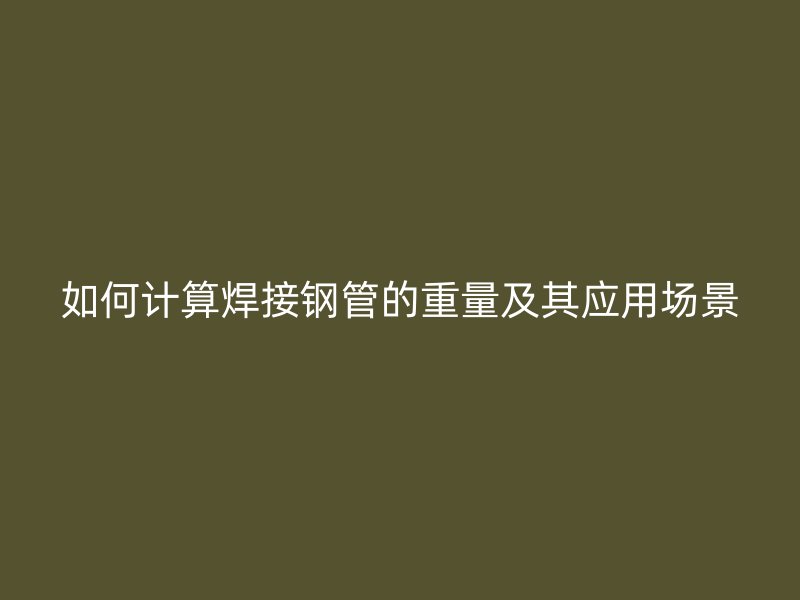 如何計算焊接鋼管的重量及其應(yīng)用場景