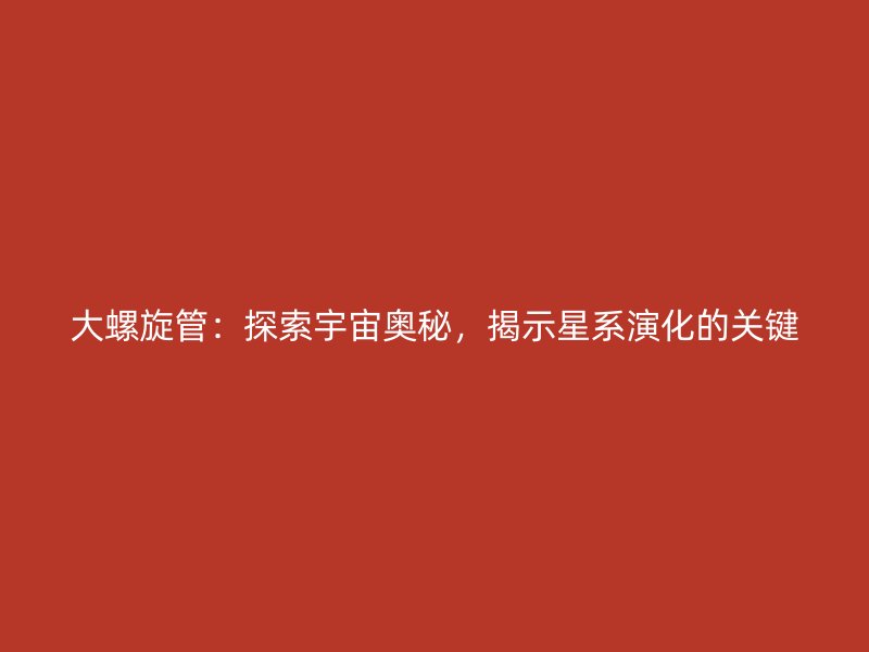 大螺旋管：探索宇宙奧秘，揭示星系演化的關(guān)鍵