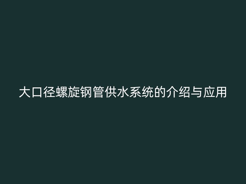 大口徑螺旋鋼管供水系統(tǒng)的介紹與應用