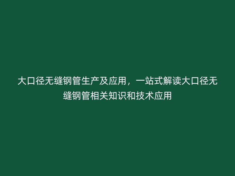 大口徑無縫鋼管生產(chǎn)及應(yīng)用，一站式解讀大口徑無縫鋼管相關(guān)知識和技術(shù)應(yīng)用