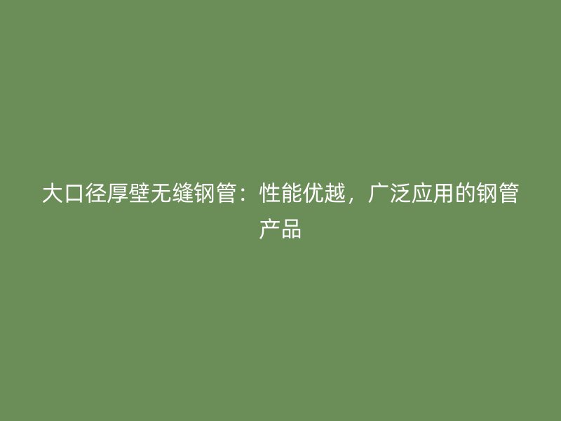 大口徑厚壁無縫鋼管：性能優(yōu)越，廣泛應用的鋼管產品