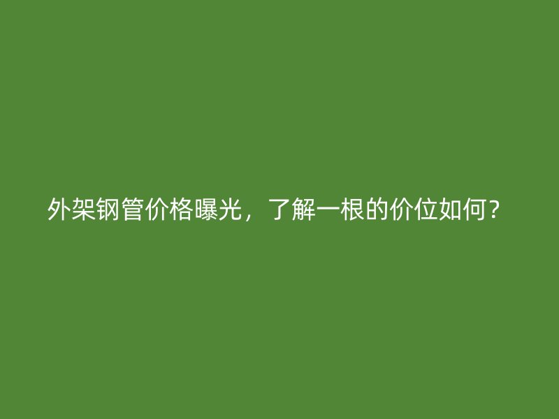 外架鋼管價格曝光，了解一根的價位如何？