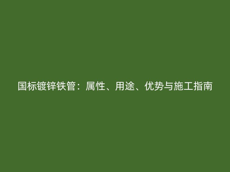 國標(biāo)鍍鋅鐵管：屬性、用途、優(yōu)勢(shì)與施工指南