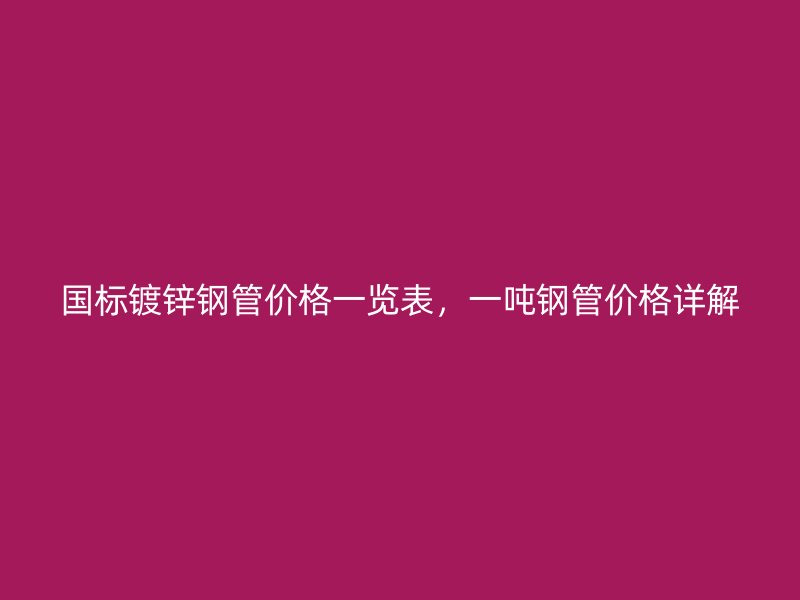 國(guó)標(biāo)鍍鋅鋼管價(jià)格一覽表，一噸鋼管價(jià)格詳解