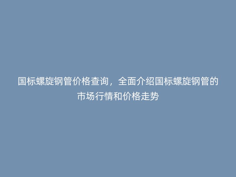 國標(biāo)螺旋鋼管價(jià)格查詢，全面介紹國標(biāo)螺旋鋼管的市場行情和價(jià)格走勢