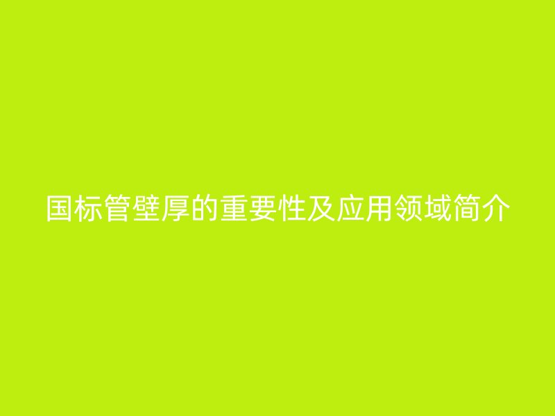國標管壁厚的重要性及應(yīng)用領(lǐng)域簡介