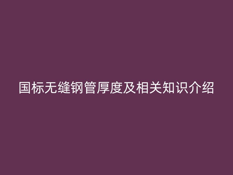 國標無縫鋼管厚度及相關(guān)知識介紹