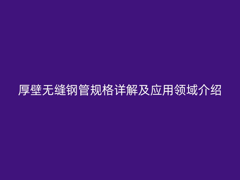 厚壁無縫鋼管規(guī)格詳解及應(yīng)用領(lǐng)域介紹