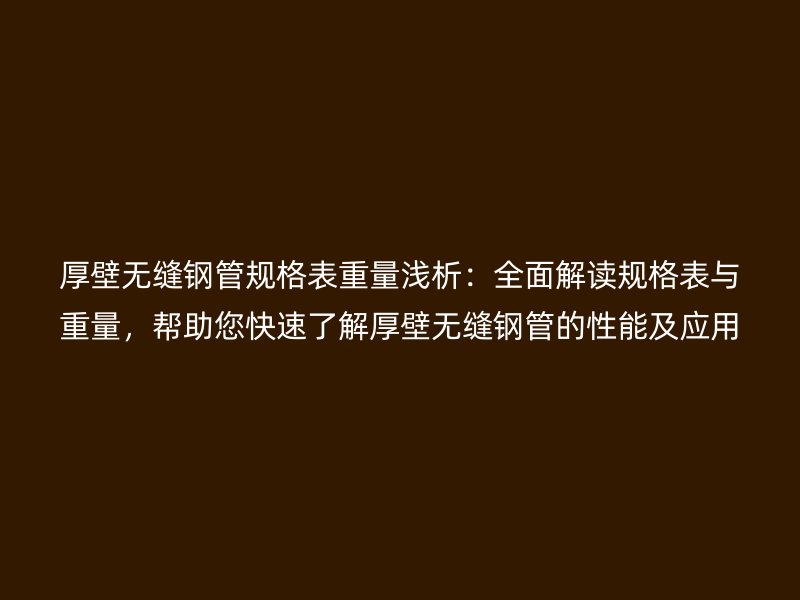 厚壁無縫鋼管規(guī)格表重量淺析：全面解讀規(guī)格表與重量，幫助您快速了解厚壁無縫鋼管的性能及應(yīng)用