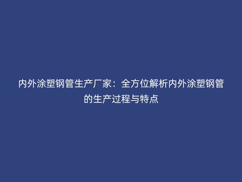 內(nèi)外涂塑鋼管生產(chǎn)廠家：全方位解析內(nèi)外涂塑鋼管的生產(chǎn)過程與特點