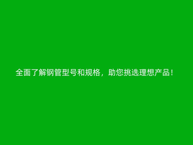 全面了解鋼管型號(hào)和規(guī)格，助您挑選理想產(chǎn)品！