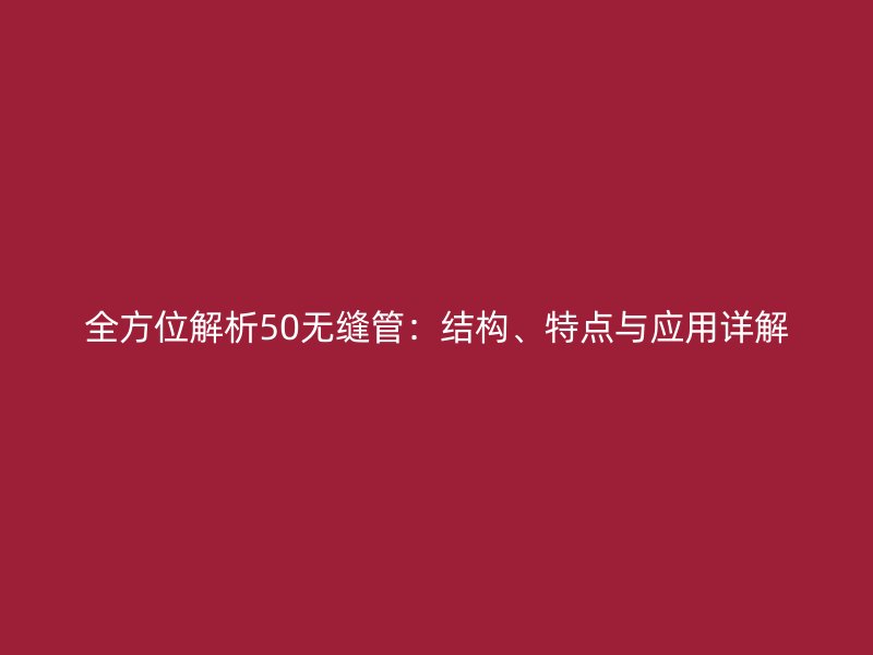 全方位解析50無縫管：結(jié)構(gòu)、特點(diǎn)與應(yīng)用詳解