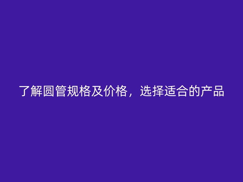 了解圓管規(guī)格及價(jià)格，選擇適合的產(chǎn)品