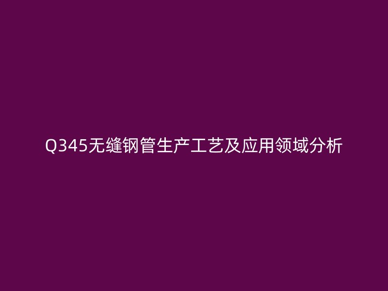Q345無縫鋼管生產(chǎn)工藝及應用領(lǐng)域分析