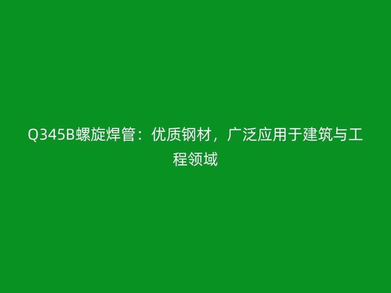 Q345B螺旋焊管：優(yōu)質(zhì)鋼材，廣泛應(yīng)用于建筑與工程領(lǐng)域