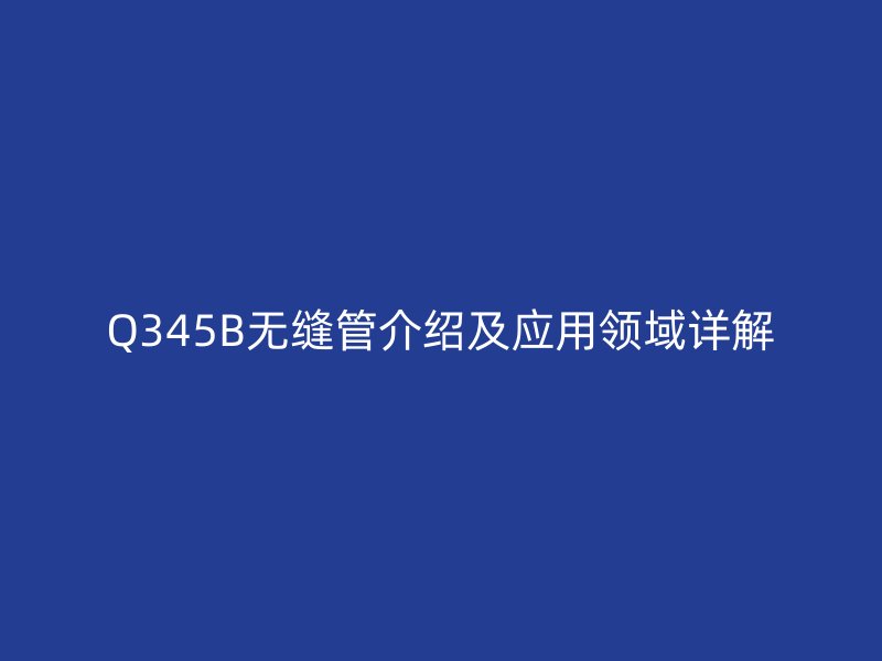 Q345B無縫管介紹及應(yīng)用領(lǐng)域詳解