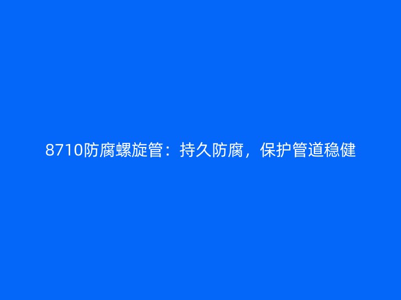 8710防腐螺旋管：持久防腐，保護管道穩(wěn)健