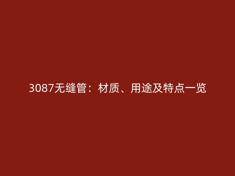 3087無縫管：材質(zhì)、用途及特點(diǎn)一覽
