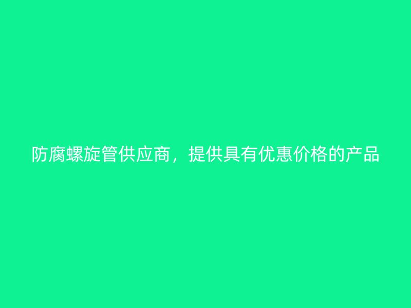 防腐螺旋管供應(yīng)商，提供具有優(yōu)惠價(jià)格的產(chǎn)品