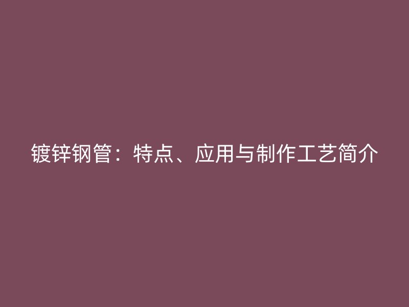 鍍鋅鋼管：特點(diǎn)、應(yīng)用與制作工藝簡(jiǎn)介