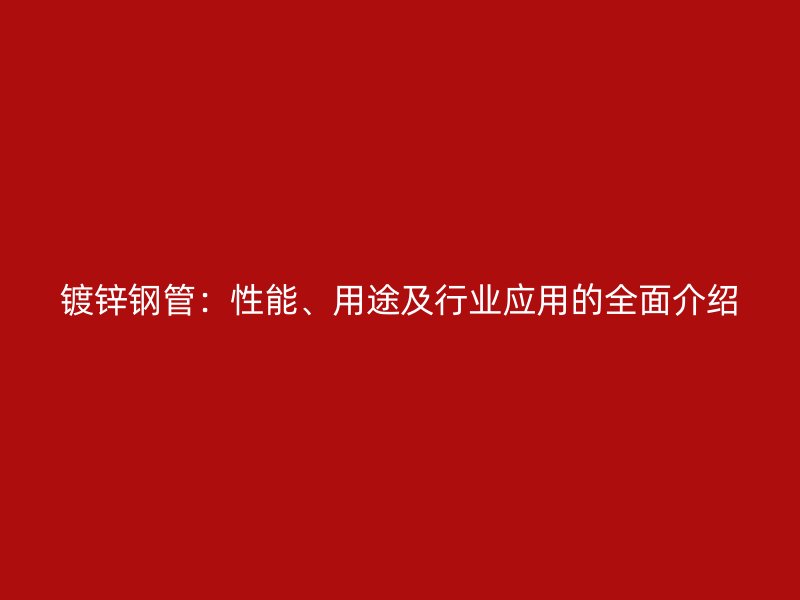鍍鋅鋼管：性能、用途及行業(yè)應(yīng)用的全面介紹
