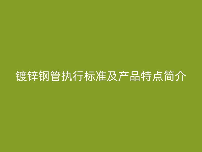 鍍鋅鋼管執(zhí)行標準及產品特點簡介