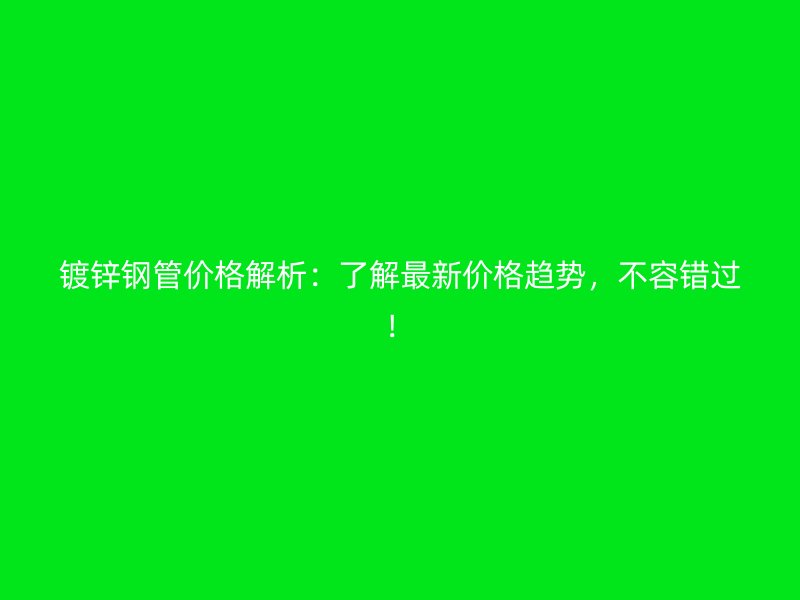 鍍鋅鋼管價(jià)格解析：了解最新價(jià)格趨勢(shì)，不容錯(cuò)過(guò)！