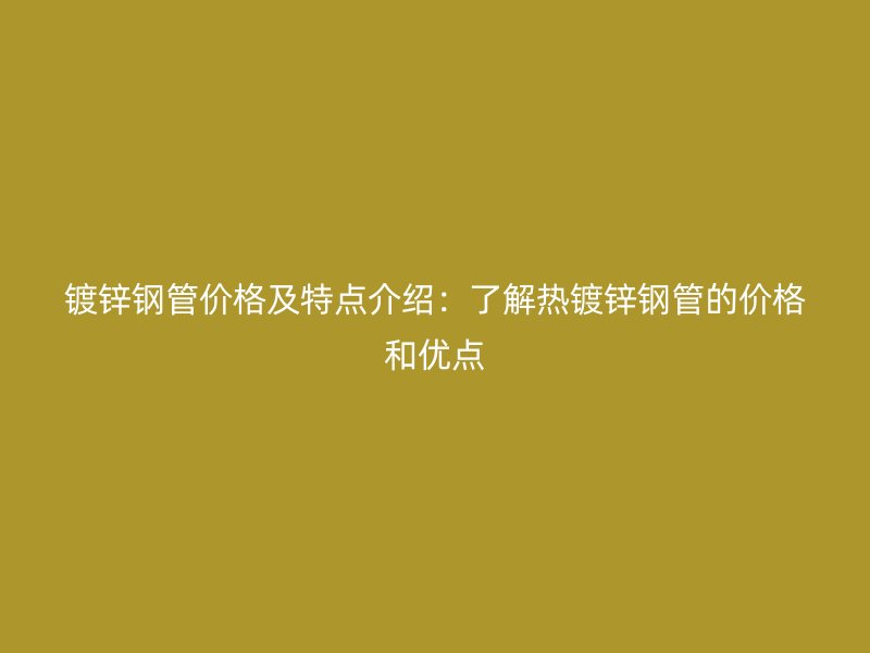 鍍鋅鋼管價(jià)格及特點(diǎn)介紹：了解熱鍍鋅鋼管的價(jià)格和優(yōu)點(diǎn)