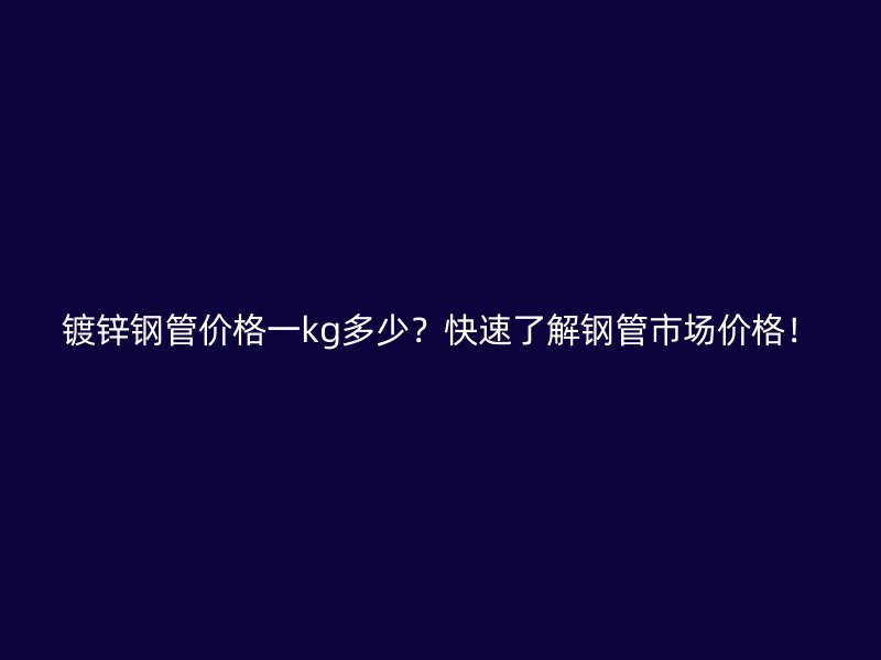 鍍鋅鋼管價格一kg多少？快速了解鋼管市場價格！