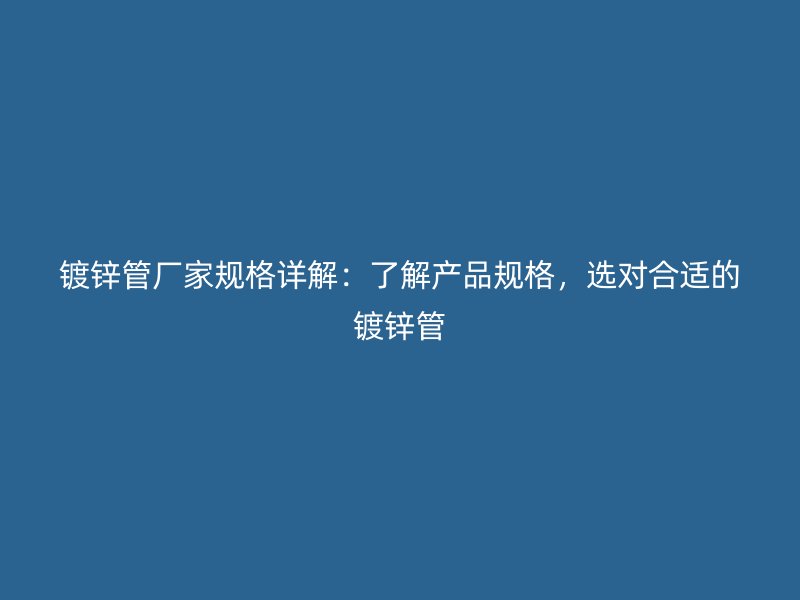 鍍鋅管廠家規(guī)格詳解：了解產(chǎn)品規(guī)格，選對合適的鍍鋅管
