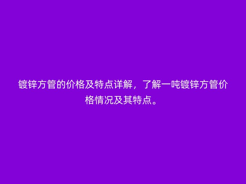 鍍鋅方管的價(jià)格及特點(diǎn)詳解，了解一噸鍍鋅方管價(jià)格情況及其特點(diǎn)。