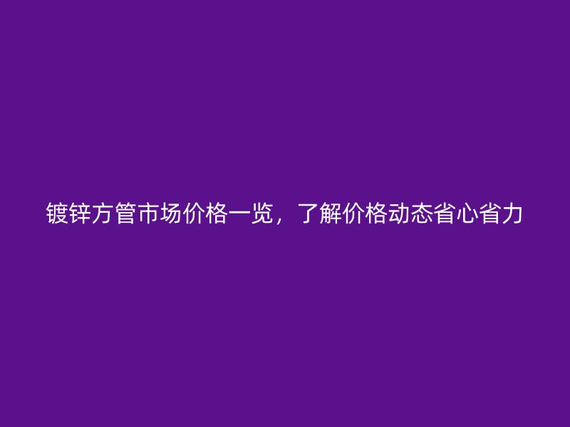 鍍鋅方管市場(chǎng)價(jià)格一覽，了解價(jià)格動(dòng)態(tài)省心省力