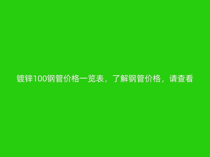 鍍鋅100鋼管價(jià)格一覽表，了解鋼管價(jià)格，請(qǐng)查看