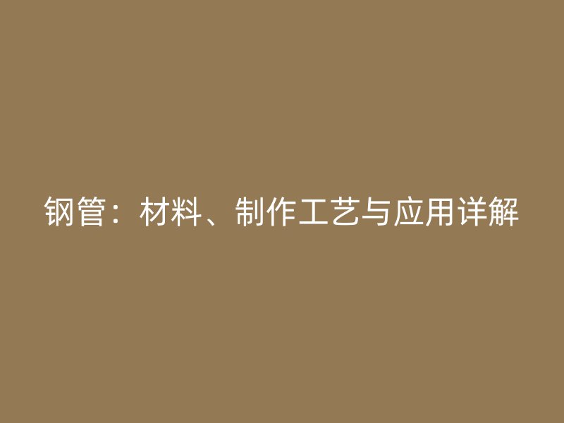 鋼管：材料、制作工藝與應(yīng)用詳解